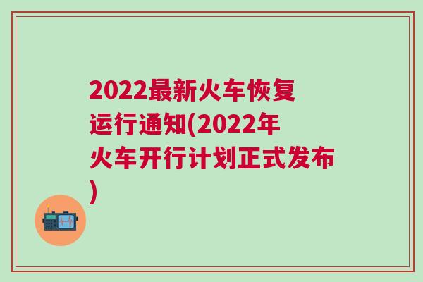 2022最新火车恢复运行通知(2022年火车开行计划正式发布)