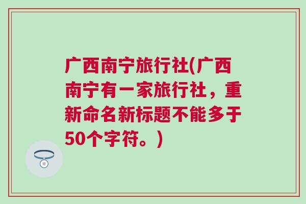 广西南宁旅行社(广西南宁有一家旅行社，重新命名新标题不能多于50个字符。)